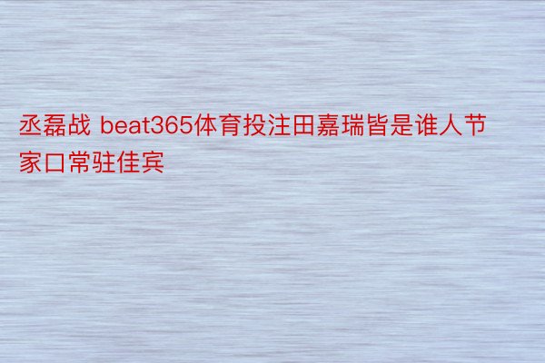 丞磊战 beat365体育投注田嘉瑞皆是谁人节家口常驻佳宾