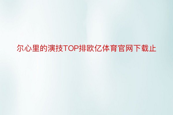 尔心里的演技TOP排欧亿体育官网下载止