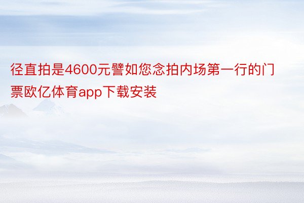 径直拍是4600元譬如您念拍内场第一行的门票欧亿体育app下载安装