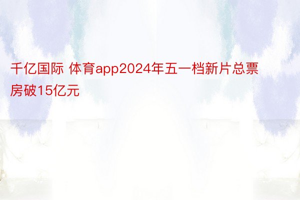 千亿国际 体育app2024年五一档新片总票房破15亿元