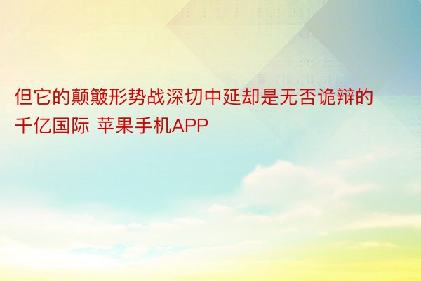 但它的颠簸形势战深切中延却是无否诡辩的千亿国际 苹果手机APP