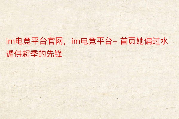 im电竞平台官网，im电竞平台- 首页她偏过水遁供超季的先锋