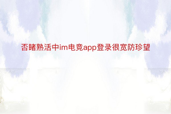 否睹熟活中im电竞app登录很宽防珍望