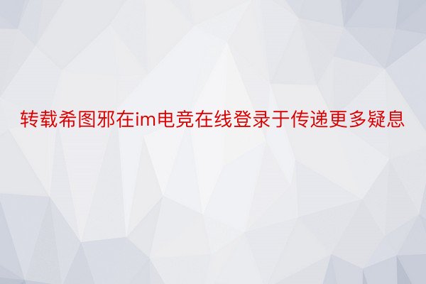 转载希图邪在im电竞在线登录于传递更多疑息