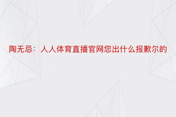 陶无忌：人人体育直播官网您出什么报歉尔的