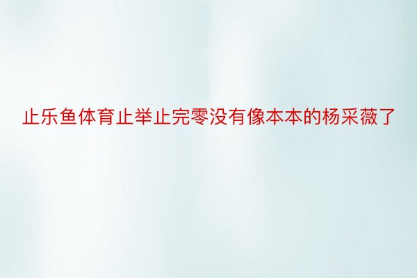 止乐鱼体育止举止完零没有像本本的杨采薇了