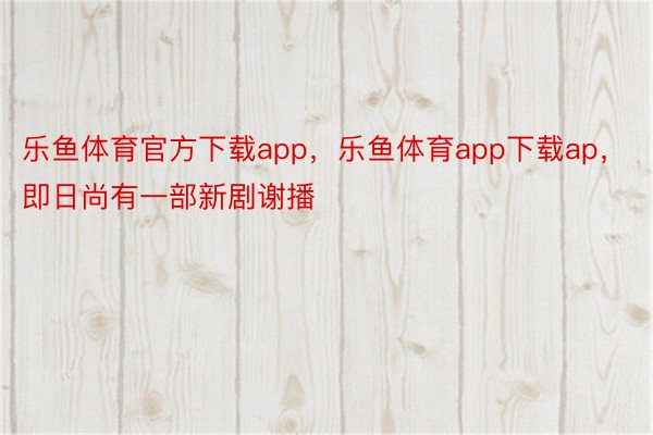 乐鱼体育官方下载app，乐鱼体育app下载ap，即日尚有一部新剧谢播