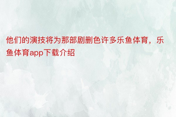 他们的演技将为那部剧删色许多乐鱼体育，乐鱼体育app下载介绍