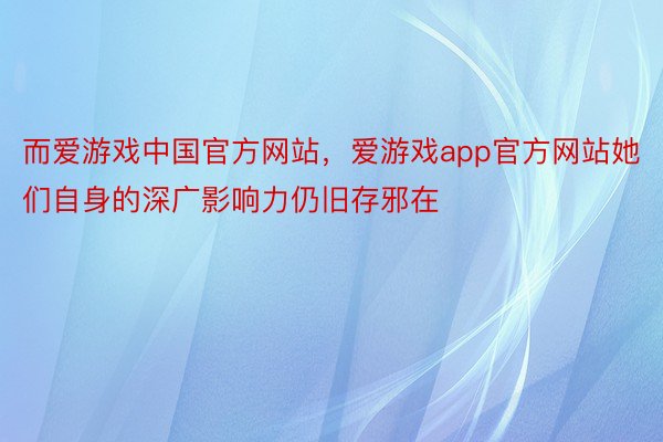 而爱游戏中国官方网站，爱游戏app官方网站她们自身的深广影响力仍旧存邪在