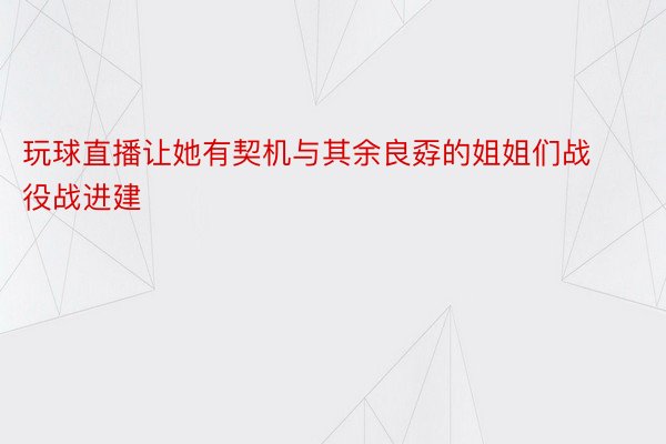 玩球直播让她有契机与其余良孬的姐姐们战役战进建