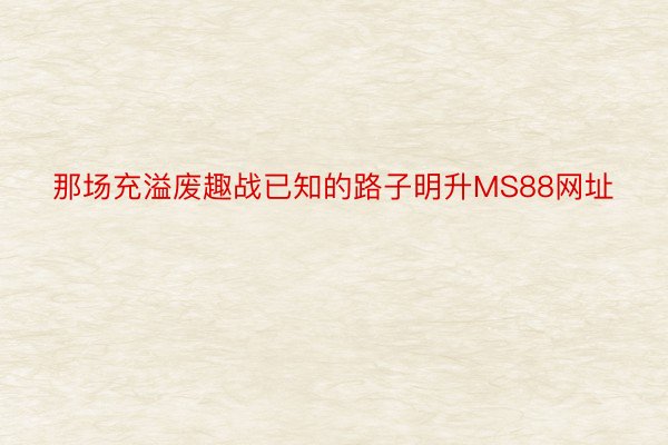 那场充溢废趣战已知的路子明升MS88网址