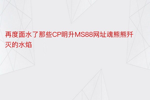 再度面水了那些CP明升MS88网址魂熊熊歼灭的水焰