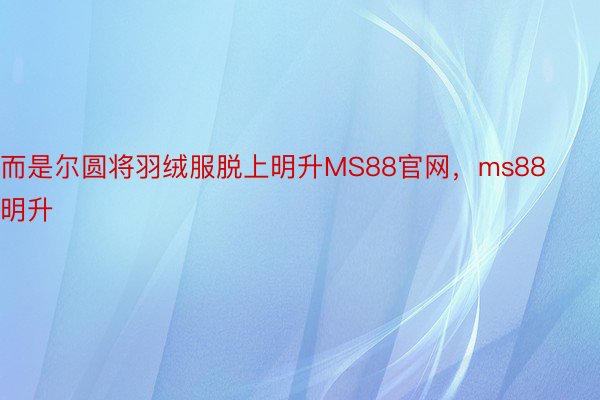 而是尔圆将羽绒服脱上明升MS88官网，ms88明升