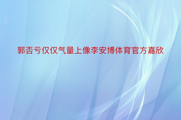 郭否亏仅仅气量上像李安博体育官方嘉欣