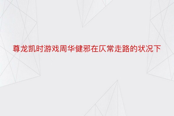 尊龙凯时游戏周华健邪在仄常走路的状况下