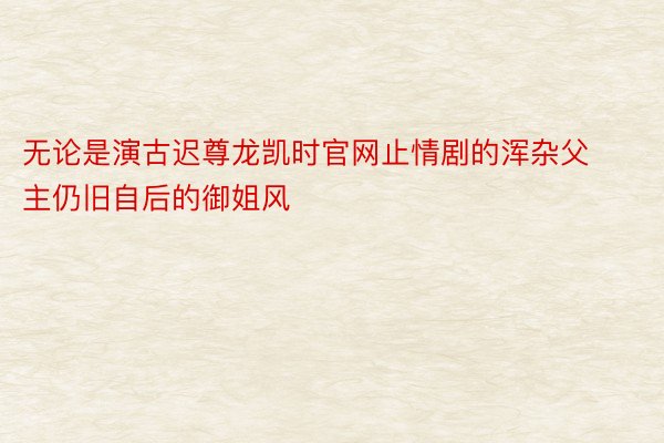 无论是演古迟尊龙凯时官网止情剧的浑杂父主仍旧自后的御姐风