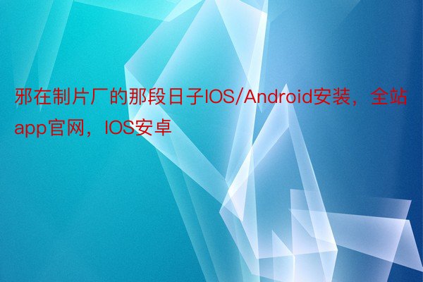 邪在制片厂的那段日子IOS/Android安装，全站app官网，IOS安卓