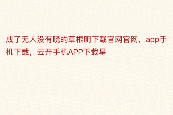 成了无人没有晓的草根明下载官网官网，app手机下载，云开手机APP下载星