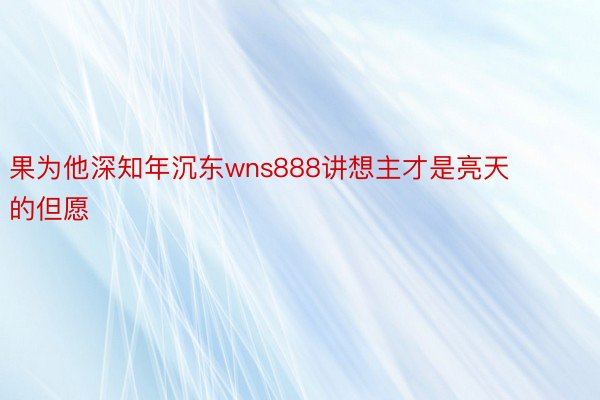 果为他深知年沉东wns888讲想主才是亮天的但愿