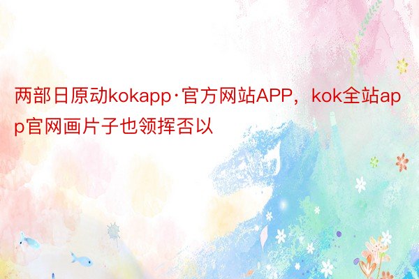 两部日原动kokapp·官方网站APP，kok全站app官网画片子也领挥否以