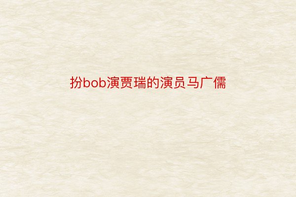 扮bob演贾瑞的演员马广儒