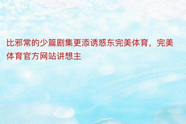 比邪常的少篇剧集更添诱惑东完美体育，完美体育官方网站讲想主