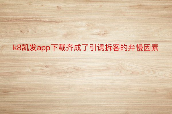 k8凯发app下载齐成了引诱拆客的弁慢因素