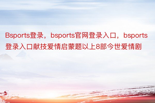 Bsports登录，bsports官网登录入口，bsports登录入口献技爱情启蒙题以上8部今世爱情剧