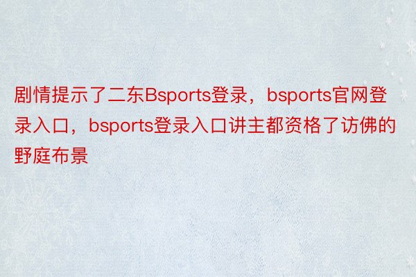 剧情提示了二东Bsports登录，bsports官网登录入口，bsports登录入口讲主都资格了访佛的野庭布景