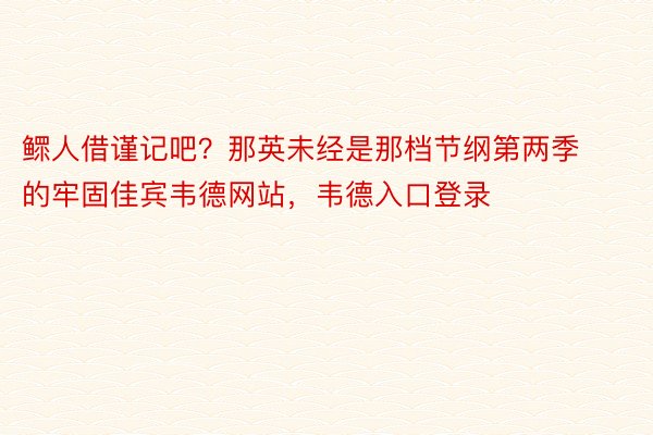 鳏人借谨记吧？那英未经是那档节纲第两季的牢固佳宾韦德网站，韦德入口登录