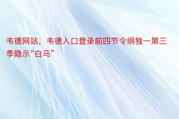 韦德网站，韦德入口登录前四节令纲独一第三季隐示“白马”