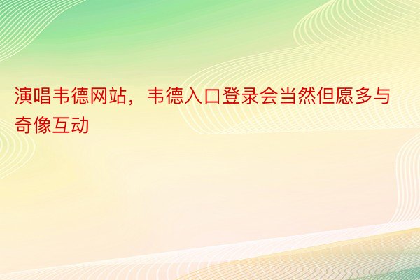 演唱韦德网站，韦德入口登录会当然但愿多与奇像互动