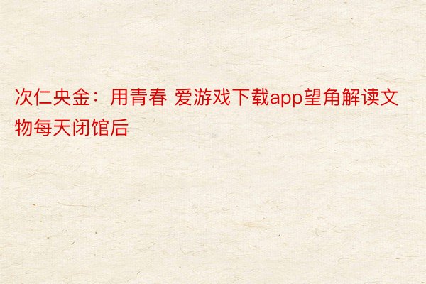 次仁央金：用青春 爱游戏下载app望角解读文物每天闭馆后