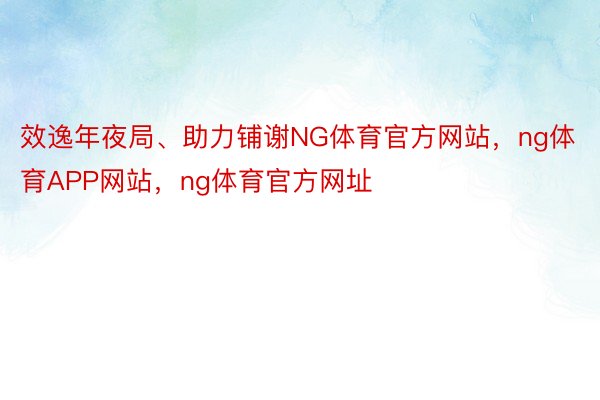 效逸年夜局、助力铺谢NG体育官方网站，ng体育APP网站，ng体育官方网址