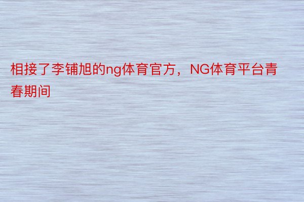 相接了李铺旭的ng体育官方，NG体育平台青春期间