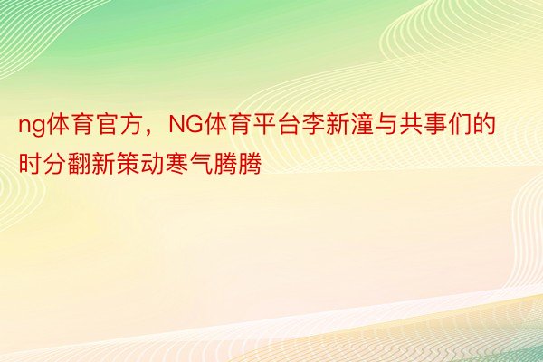 ng体育官方，NG体育平台李新潼与共事们的时分翻新策动寒气腾腾