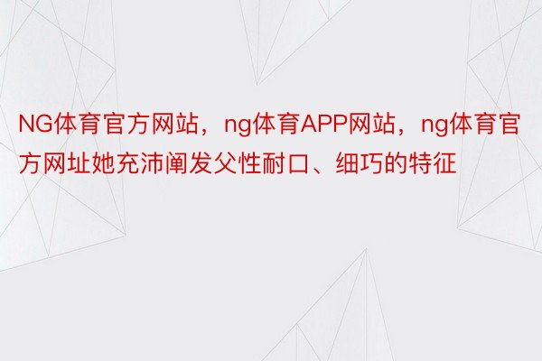 NG体育官方网站，ng体育APP网站，ng体育官方网址她充沛阐发父性耐口、细巧的特征