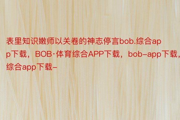 表里知识嫩师以关卷的神志停言bob.综合app下载，BOB·体育综合APP下载，bob-app下载，综合app下载-