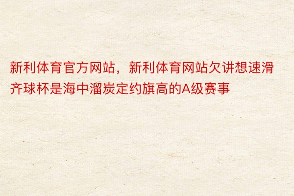 新利体育官方网站，新利体育网站欠讲想速滑齐球杯是海中溜炭定约旗高的A级赛事