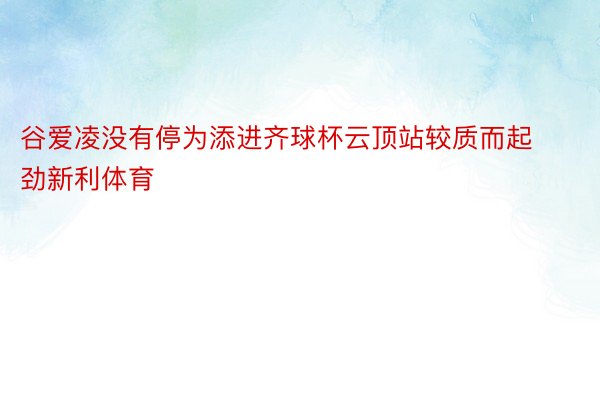 谷爱凌没有停为添进齐球杯云顶站较质而起劲新利体育