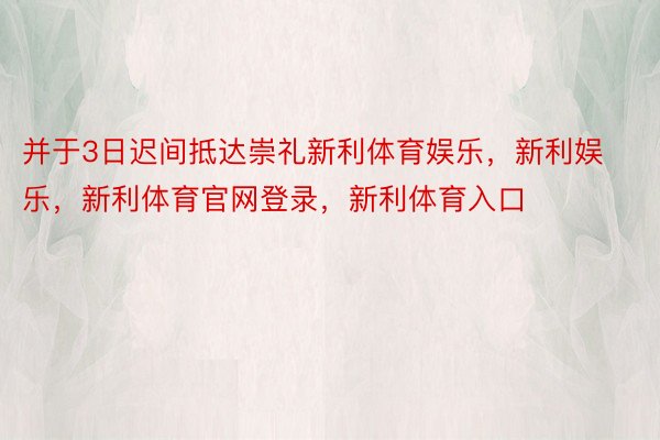 并于3日迟间抵达崇礼新利体育娱乐，新利娱乐，新利体育官网登录，新利体育入口