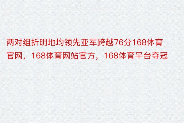 两对组折明地均领先亚军跨越76分168体育官网，168体育网站官方，168体育平台夺冠