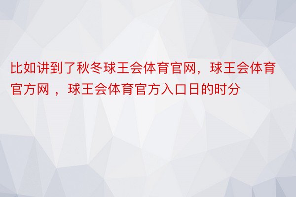 比如讲到了秋冬球王会体育官网，球王会体育官方网 ，球王会体育官方入口日的时分