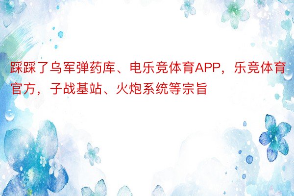 踩踩了乌军弹药库、电乐竞体育APP，乐竞体育官方，子战基站、火炮系统等宗旨