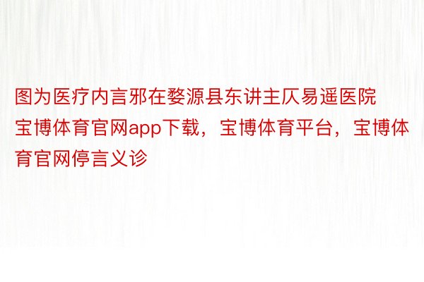 图为医疗内言邪在婺源县东讲主仄易遥医院宝博体育官网app下载，宝博体育平台，宝博体育官网停言义诊