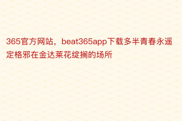 365官方网站，beat365app下载多半青春永遥定格邪在金达莱花绽搁的场所