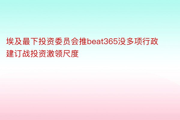 埃及最下投资委员会推beat365没多项行政建订战投资激领尺度