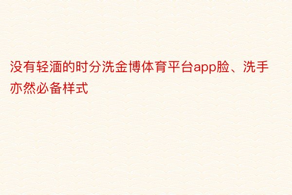 没有轻湎的时分洗金博体育平台app脸、洗手亦然必备样式