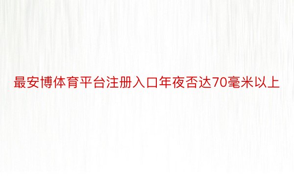 最安博体育平台注册入口年夜否达70毫米以上