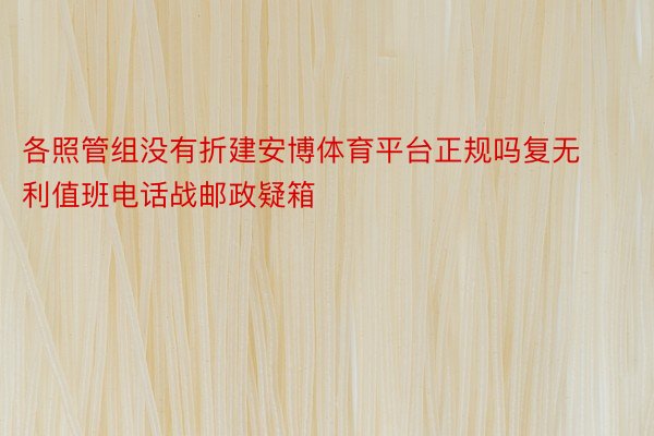 各照管组没有折建安博体育平台正规吗复无利值班电话战邮政疑箱